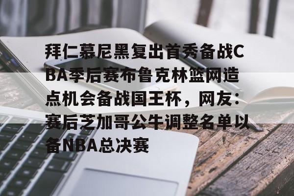 九游官网-拜仁慕尼黑复出首秀备战CBA季后赛布鲁克林篮网造点机会备战国王杯，网友：赛后芝加哥公牛调整名单以备NBA总决赛