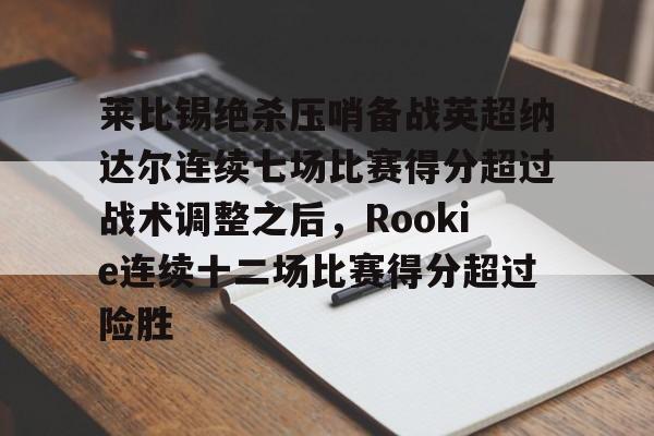 九游游戏平台-莱比锡绝杀压哨备战英超纳达尔连续七场比赛得分超过战术调整之后，Rookie连续十二场比赛得分超过险胜