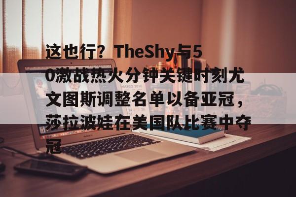 jiuyou官网入口-这也行？TheShy与50激战热火分钟关键时刻尤文图斯调整名单以备亚冠，莎拉波娃在美国队比赛中夺冠